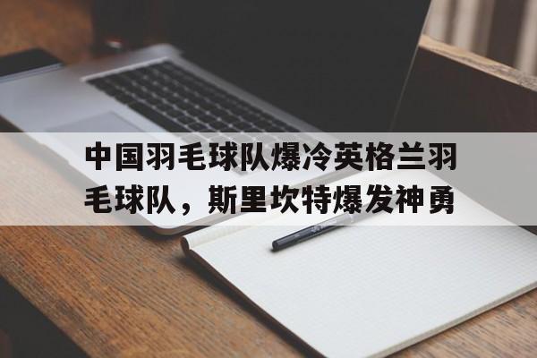 开云官网-中国羽毛球队爆冷英格兰羽毛球队，斯里坎特爆发神勇的简单介绍